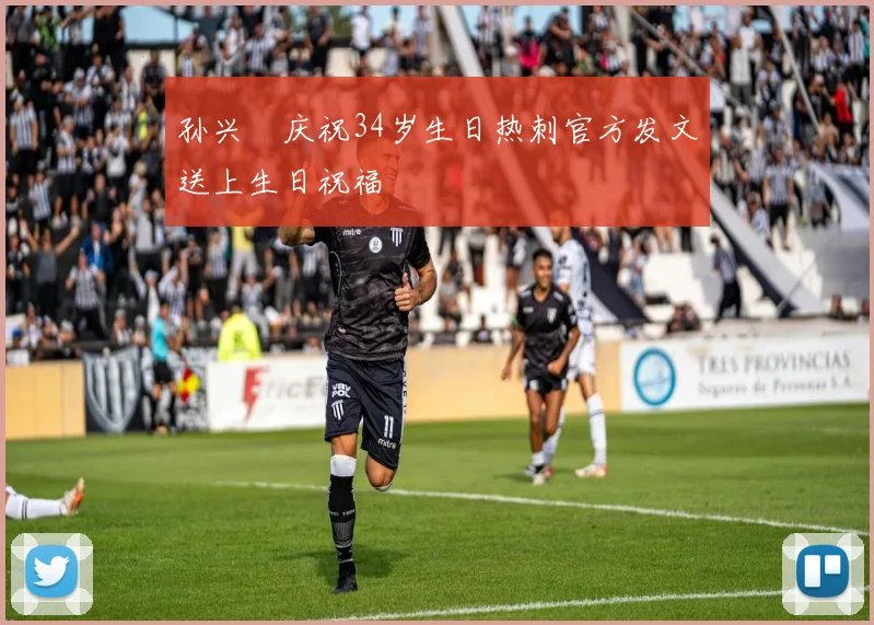孙兴慜庆祝34岁生日热刺官方发文送上生日祝福