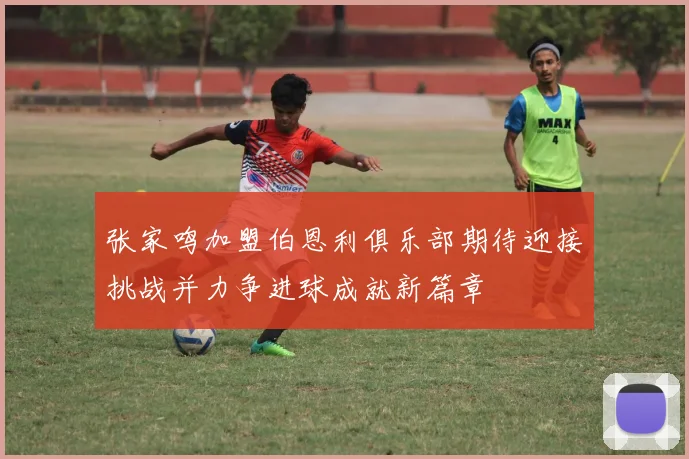 张家鸣加盟伯恩利俱乐部期待迎接挑战并力争进球成就新篇章