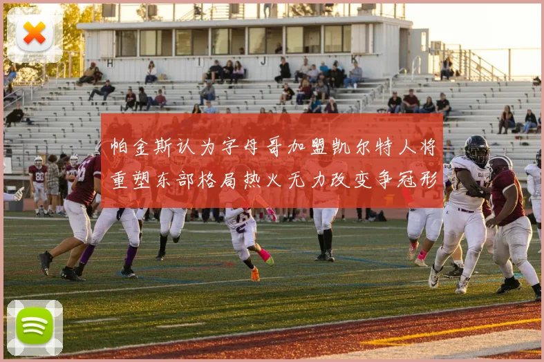 帕金斯认为字母哥加盟凯尔特人将重塑东部格局热火无力改变争冠形势