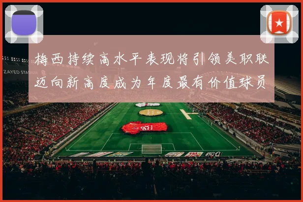 梅西持续高水平表现将引领美职联迈向新高度成为年度最有价值球员