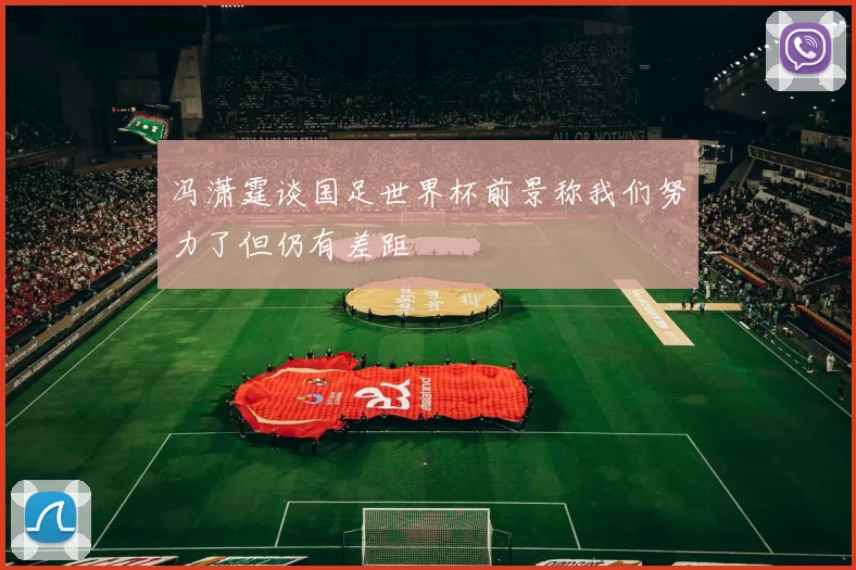 冯潇霆谈国足世界杯前景称我们努力了但仍有差距