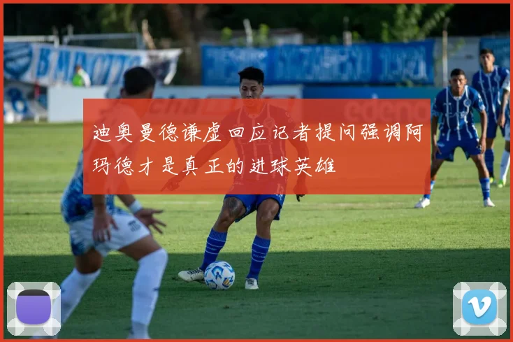迪奥曼德谦虚回应记者提问强调阿玛德才是真正的进球英雄