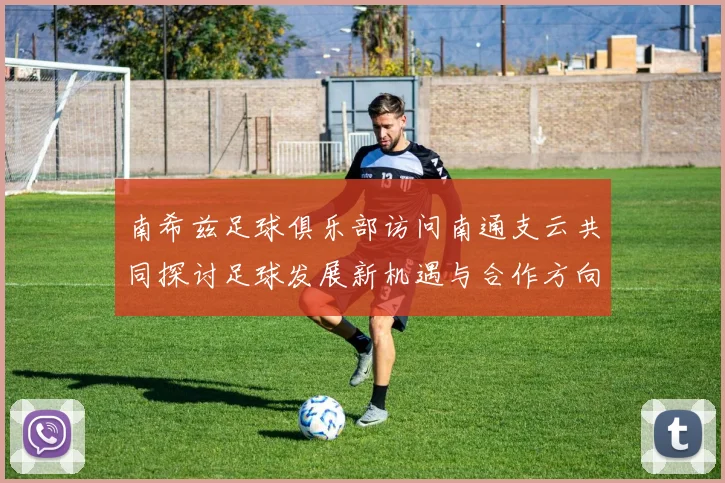 南希兹足球俱乐部访问南通支云共同探讨足球发展新机遇与合作方向