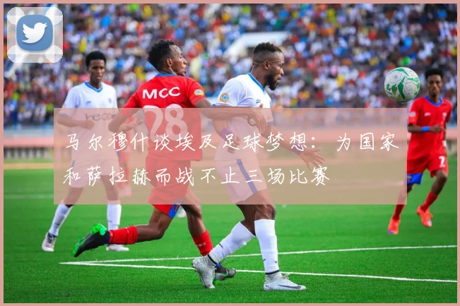 马尔穆什谈埃及足球梦想：为国家和萨拉赫而战不止三场比赛