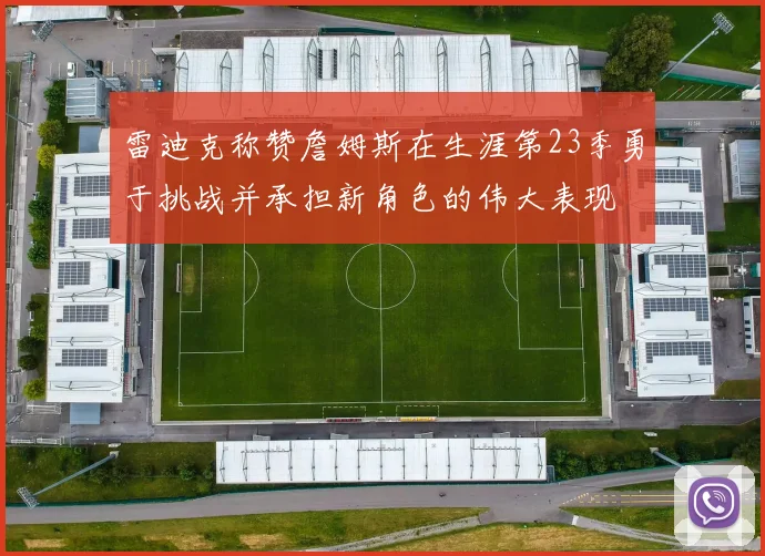 雷迪克称赞詹姆斯在生涯第23季勇于挑战并承担新角色的伟大表现