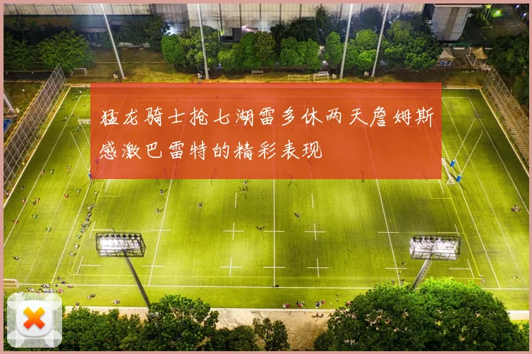 猛龙骑士抢七湖雷多休两天詹姆斯感激巴雷特的精彩表现