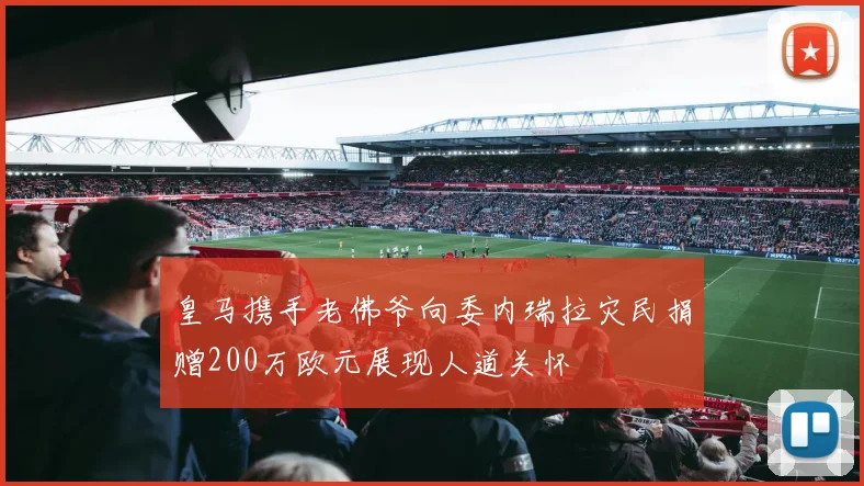 皇马携手老佛爷向委内瑞拉灾民捐赠200万欧元展现人道关怀