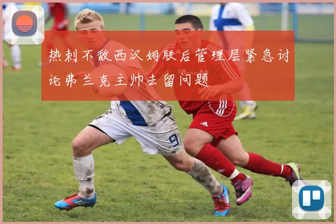 热刺不敌西汉姆联后管理层紧急讨论弗兰克主帅去留问题