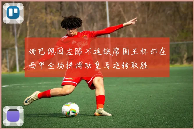 姆巴佩因左膝不适缺席国王杯却在西甲全场拼搏助皇马逆转取胜