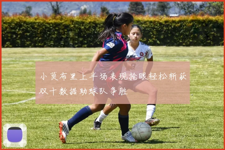 小莫布里上半场表现抢眼轻松斩获双十数据助球队争胜