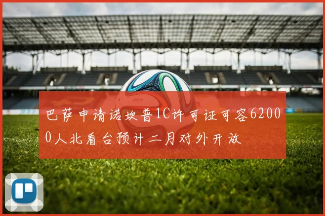 巴萨申请诺坎普1C许可证可容62000人北看台预计二月对外开放