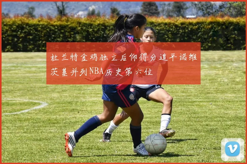 杜兰特金鸡独立后仰得分追平诺维茨基并列NBA历史第六位