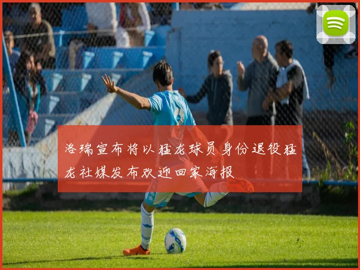 洛瑞宣布将以猛龙球员身份退役猛龙社媒发布欢迎回家海报
