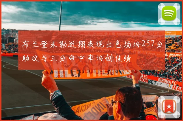 布兰登米勒近期表现出色场均257分助攻与三分命中率均创佳绩