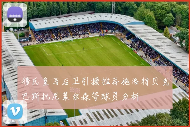 穆氏皇马后卫引援推荐施洛特贝克巴斯托尼莱尔森等球员分析