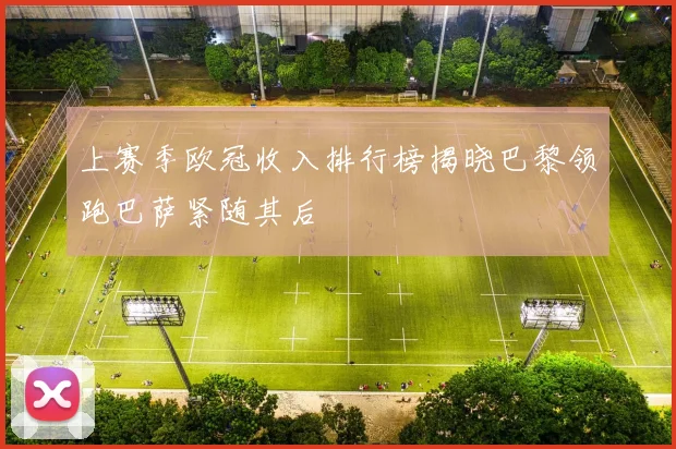 上赛季欧冠收入排行榜揭晓巴黎领跑巴萨紧随其后