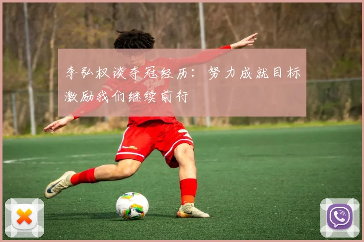 李弘权谈夺冠经历：努力成就目标激励我们继续前行