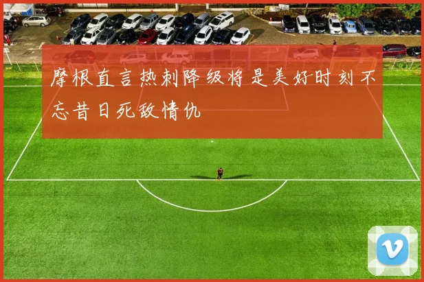 摩根直言热刺降级将是美好时刻不忘昔日死敌情仇