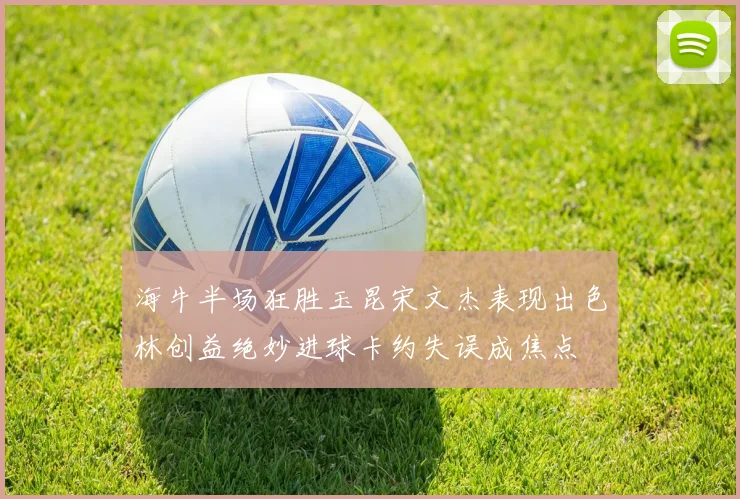 海牛半场狂胜玉昆宋文杰表现出色林创益绝妙进球卡约失误成焦点