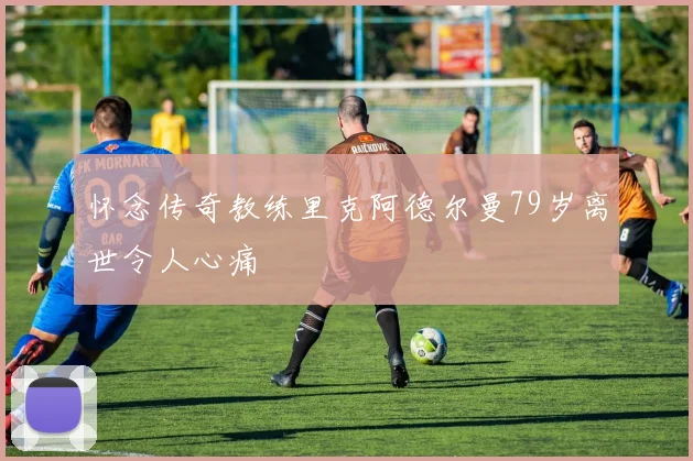 怀念传奇教练里克阿德尔曼79岁离世令人心痛