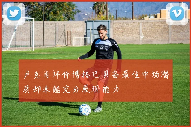卢克肖评价博格巴具备最佳中场潜质却未能充分展现能力