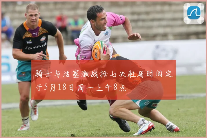 骑士与活塞激战抢七决胜局时间定于5月18日周一上午8点
