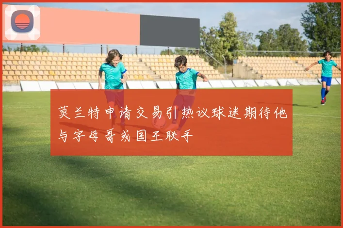 莫兰特申请交易引热议球迷期待他与字母哥或国王联手