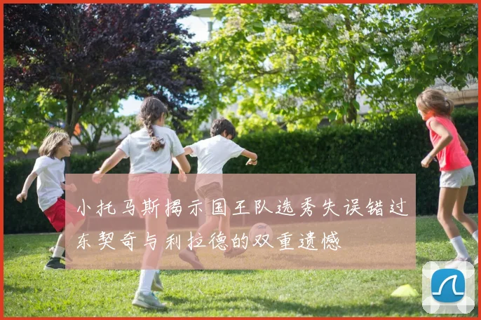 小托马斯揭示国王队选秀失误错过东契奇与利拉德的双重遗憾
