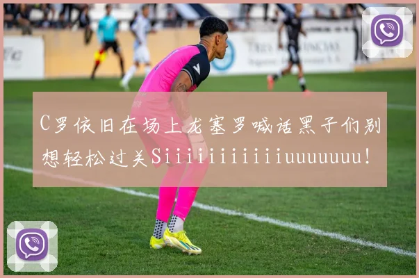 C罗依旧在场上龙塞罗喊话黑子们别想轻松过关Siiiiiiiiiiiuuuuuuu！