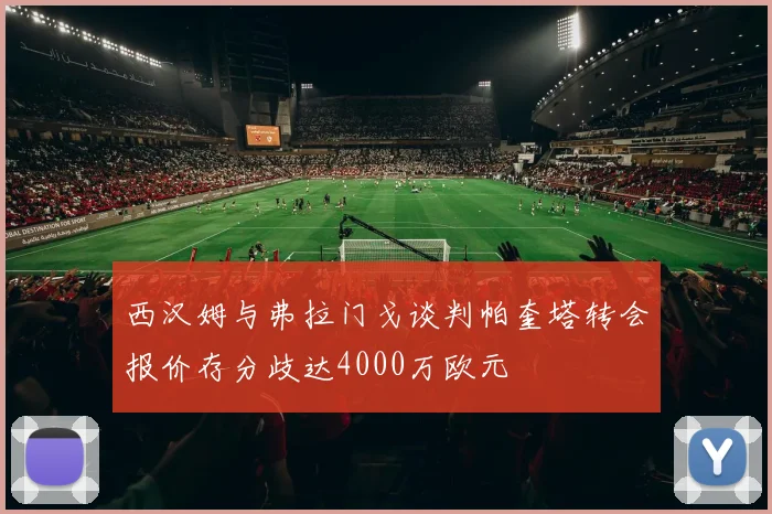 西汉姆与弗拉门戈谈判帕奎塔转会报价存分歧达4000万欧元
