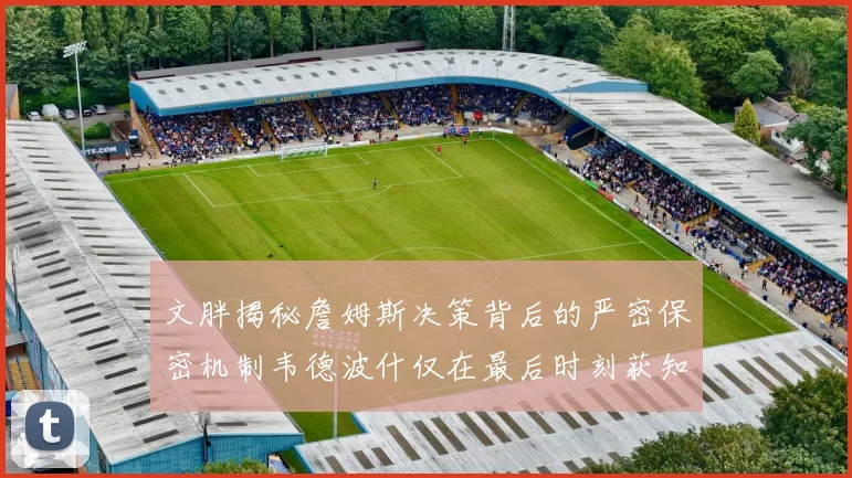 文胖揭秘詹姆斯决策背后的严密保密机制韦德波什仅在最后时刻获知消息