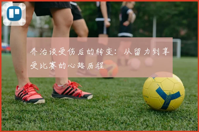 乔治谈受伤后的转变：从留力到享受比赛的心路历程