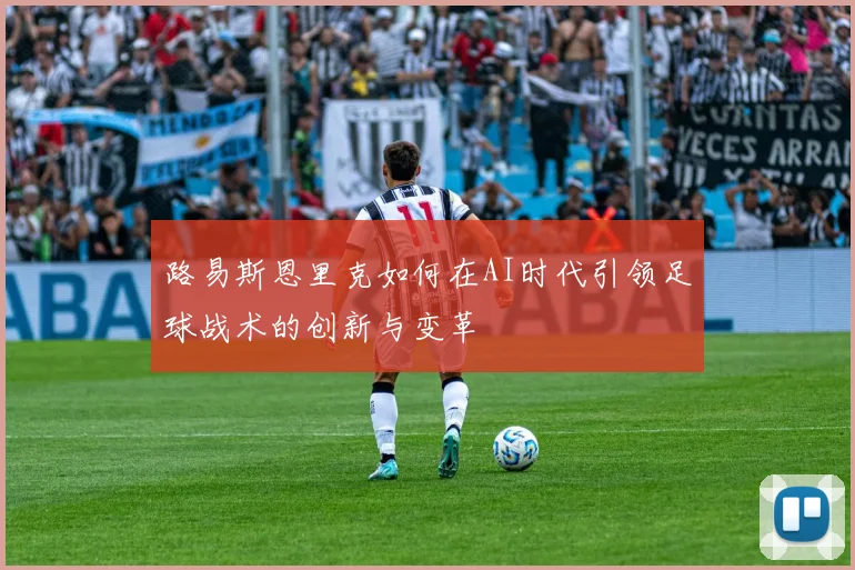 路易斯恩里克如何在AI时代引领足球战术的创新与变革