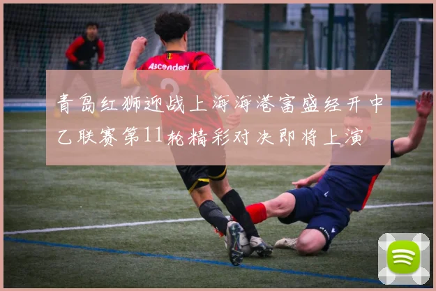 青岛红狮迎战上海海港富盛经开中乙联赛第11轮精彩对决即将上演