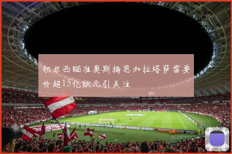 切尔西瞄准奥斯梅恩加拉塔萨雷要价超15亿欧元引关注