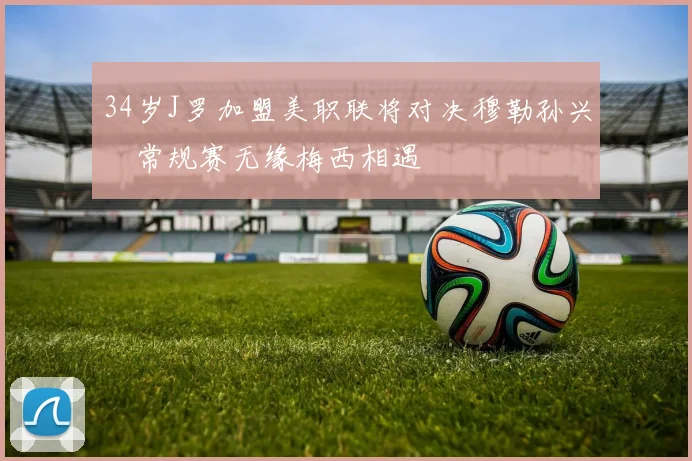 34岁J罗加盟美职联将对决穆勒孙兴慜常规赛无缘梅西相遇
