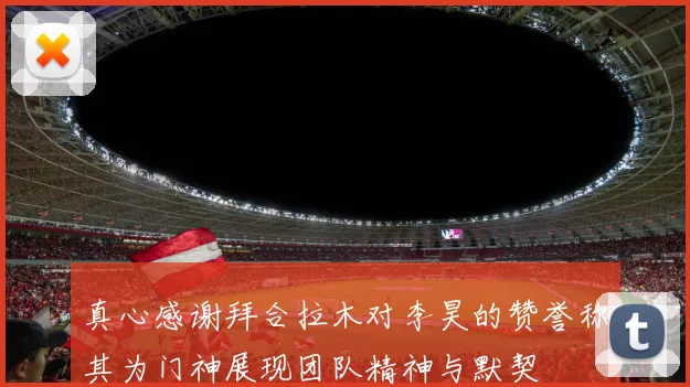 真心感谢拜合拉木对李昊的赞誉称其为门神展现团队精神与默契