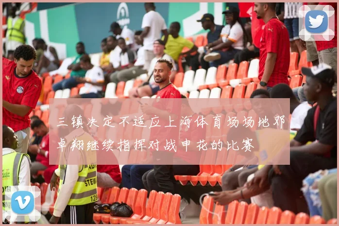 三镇决定不适应上海体育场场地邓卓翔继续指挥对战申花的比赛