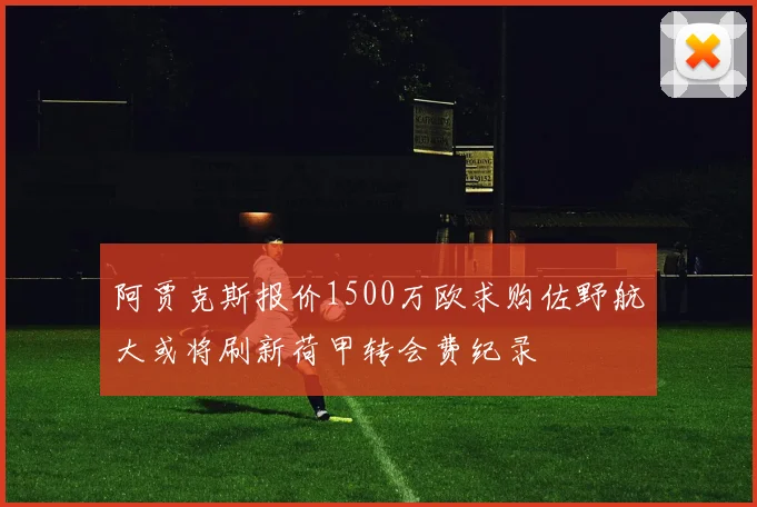 阿贾克斯报价1500万欧求购佐野航大或将刷新荷甲转会费纪录