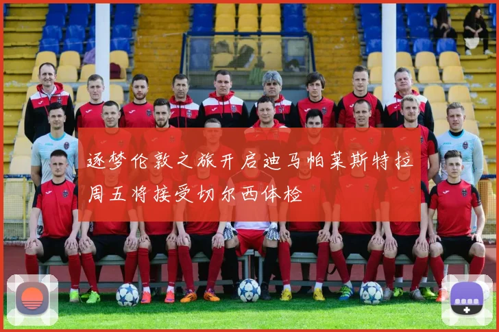 逐梦伦敦之旅开启迪马帕莱斯特拉周五将接受切尔西体检