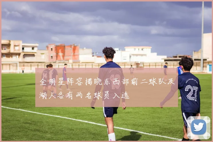 全明星阵容揭晓东西部前二球队及湖人各有两名球员入选